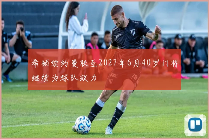 希顿续约曼联至2027年6月40岁门将继续为球队效力