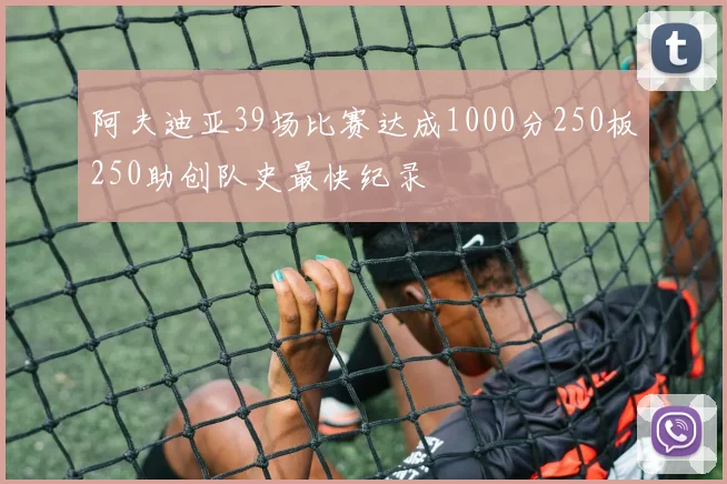 阿夫迪亚39场比赛达成1000分250板250助创队史最快纪录