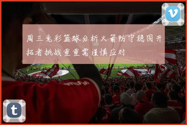 周三竞彩篮球分析火箭防守稳固开拓者挑战重重需谨慎应对