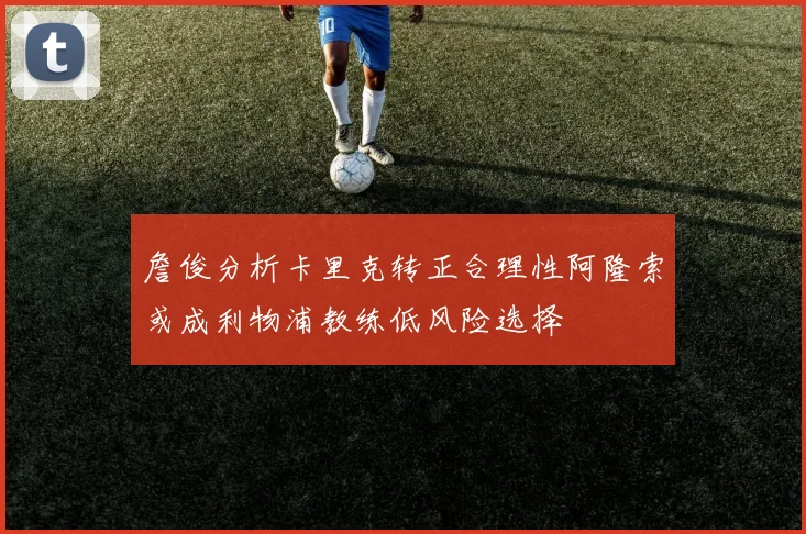詹俊分析卡里克转正合理性阿隆索或成利物浦教练低风险选择