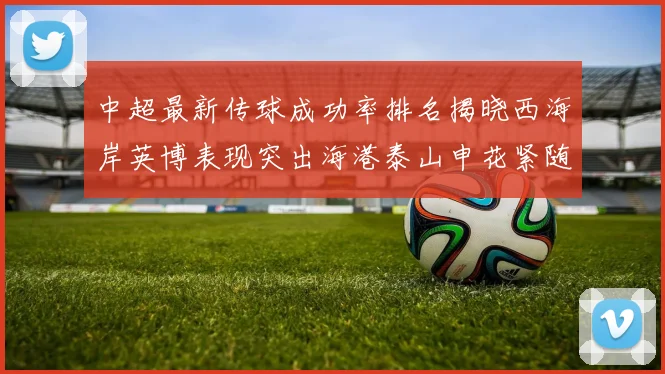 中超最新传球成功率排名揭晓西海岸英博表现突出海港泰山申花紧随其后