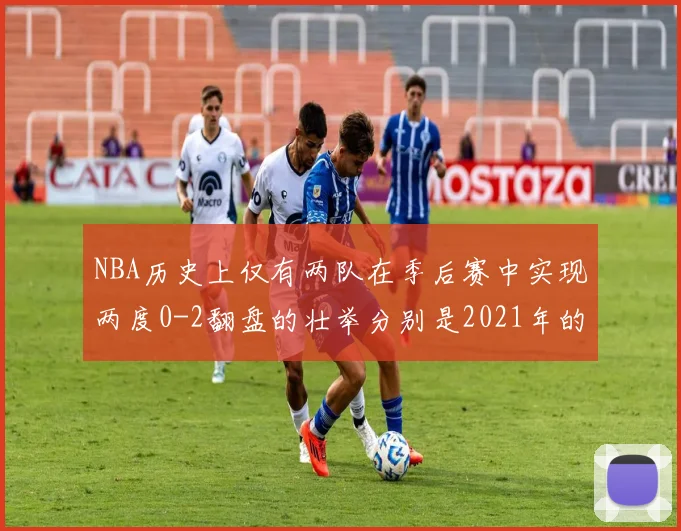 NBA历史上仅有两队在季后赛中实现两度0-2翻盘的壮举分别是2021年的雄鹿与快船