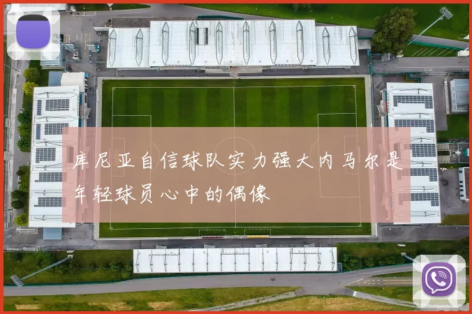 库尼亚自信球队实力强大内马尔是年轻球员心中的偶像