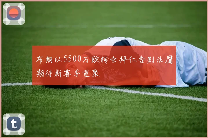 布朗以5500万欧转会拜仁告别法鹰期待新赛季重聚