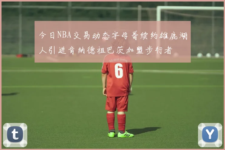 今日NBA交易动态字母哥续约雄鹿湖人引进肯纳德祖巴茨加盟步行者