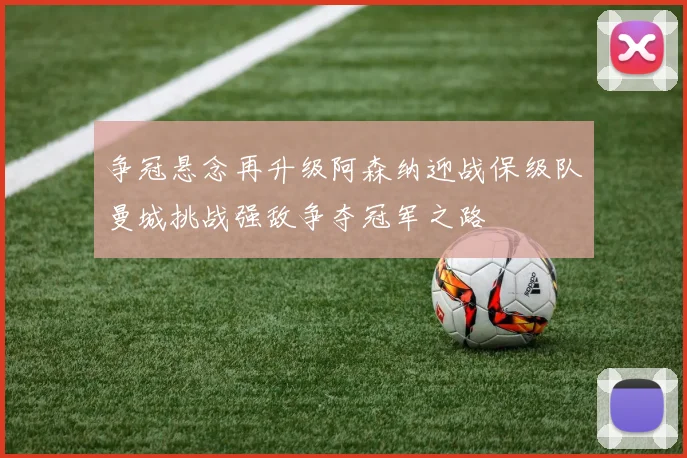 争冠悬念再升级阿森纳迎战保级队曼城挑战强敌争夺冠军之路