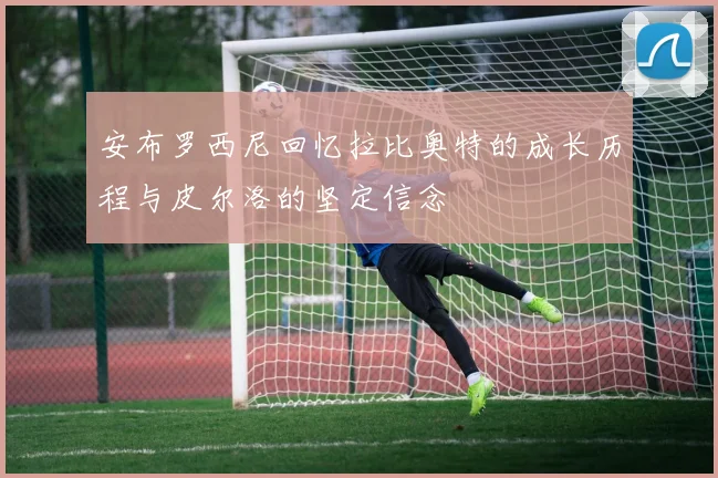 安布罗西尼回忆拉比奥特的成长历程与皮尔洛的坚定信念