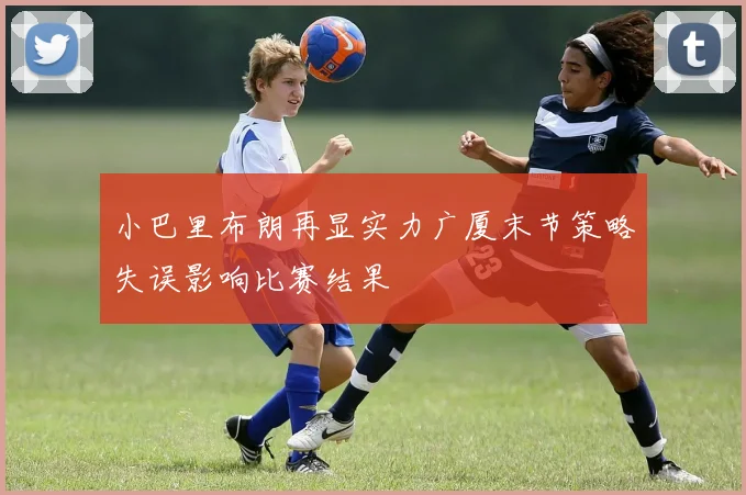 小巴里布朗再显实力广厦末节策略失误影响比赛结果