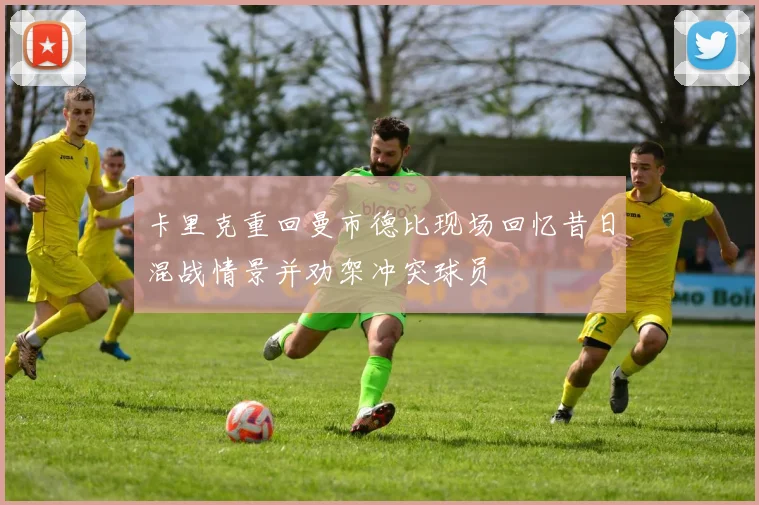 卡里克重回曼市德比现场回忆昔日混战情景并劝架冲突球员