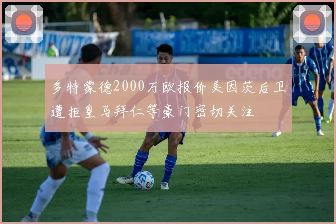 多特蒙德2000万欧报价美因茨后卫遭拒皇马拜仁等豪门密切关注