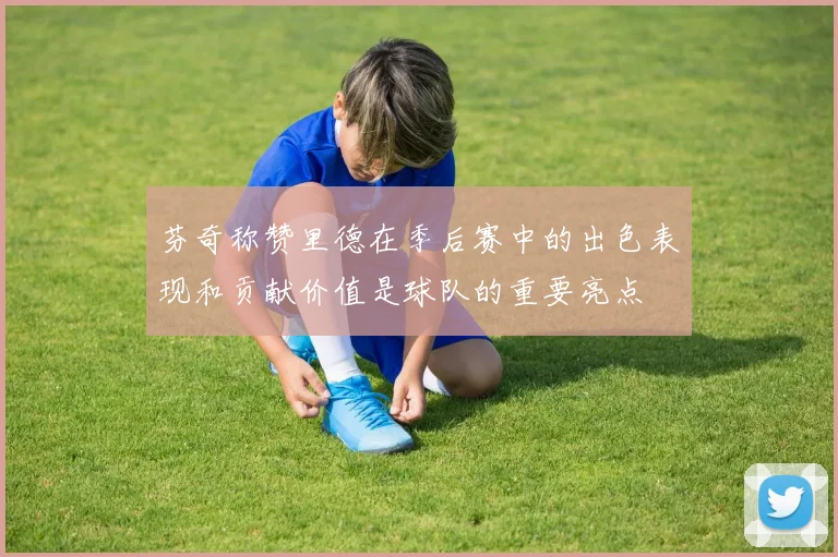 芬奇称赞里德在季后赛中的出色表现和贡献价值是球队的重要亮点