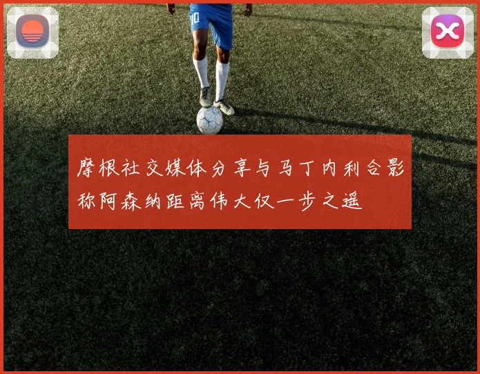 摩根社交媒体分享与马丁内利合影称阿森纳距离伟大仅一步之遥