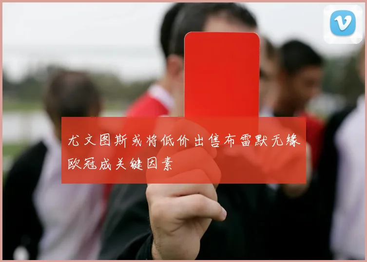 尤文图斯或将低价出售布雷默无缘欧冠成关键因素
