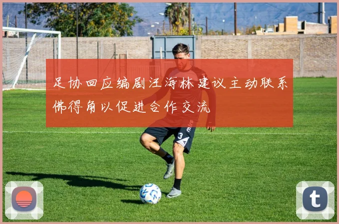 足协回应编剧汪海林建议主动联系佛得角以促进合作交流
