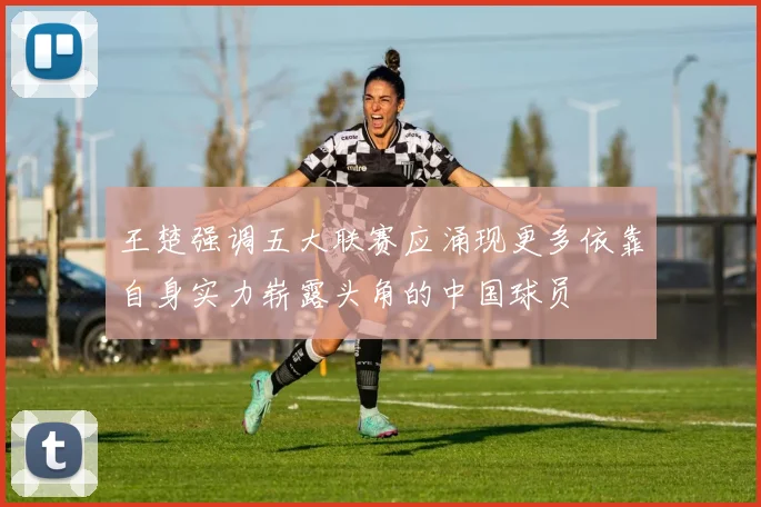 王楚强调五大联赛应涌现更多依靠自身实力崭露头角的中国球员