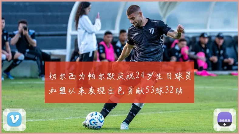 切尔西为帕尔默庆祝24岁生日球员加盟以来表现出色贡献53球32助