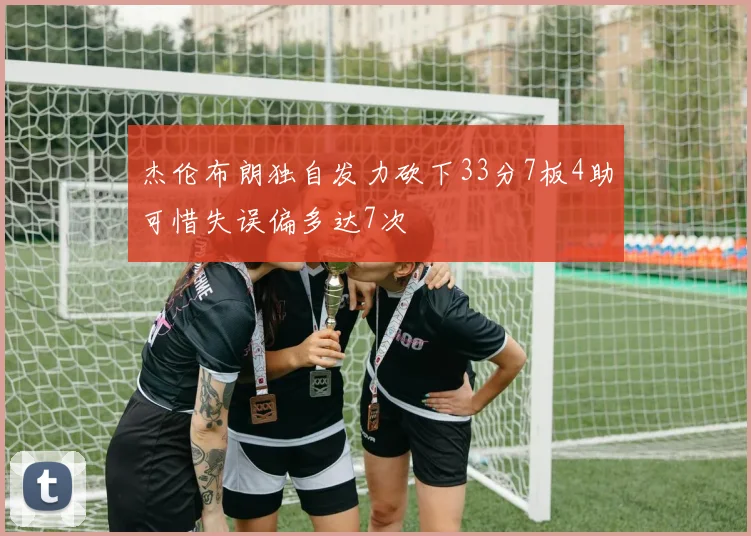 杰伦布朗独自发力砍下33分7板4助可惜失误偏多达7次