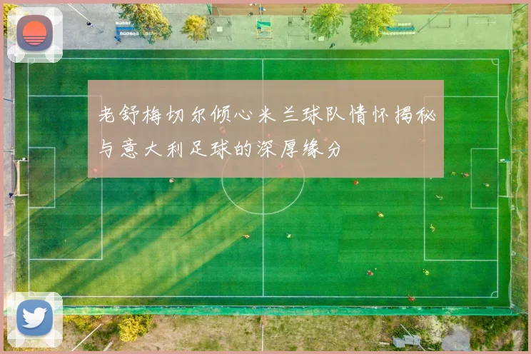老舒梅切尔倾心米兰球队情怀揭秘与意大利足球的深厚缘分