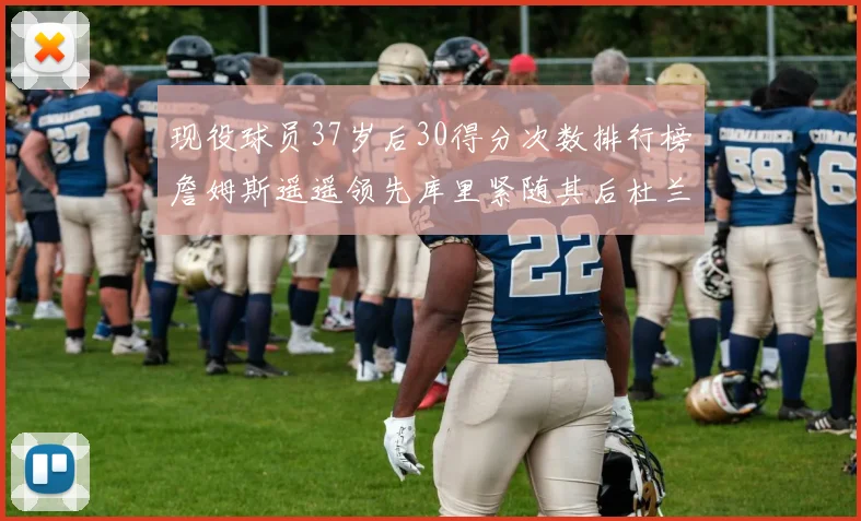现役球员37岁后30得分次数排行榜詹姆斯遥遥领先库里紧随其后杜兰特位列第三