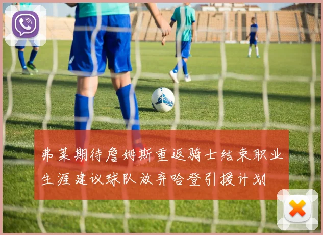 弗莱期待詹姆斯重返骑士结束职业生涯建议球队放弃哈登引援计划