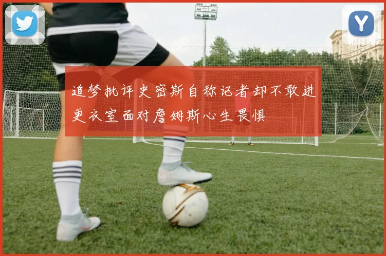 追梦批评史密斯自称记者却不敢进更衣室面对詹姆斯心生畏惧