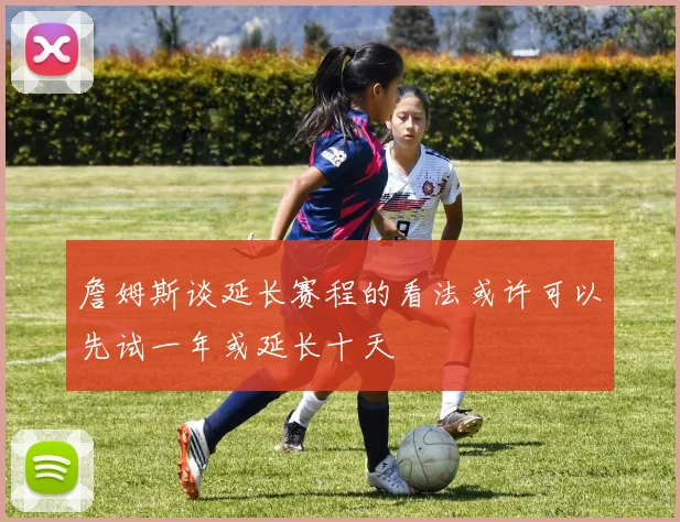 詹姆斯谈延长赛程的看法或许可以先试一年或延长十天