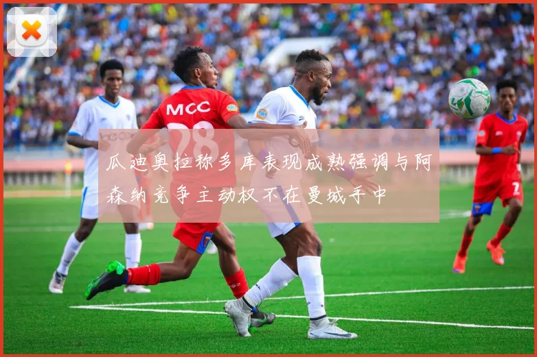 瓜迪奥拉称多库表现成熟强调与阿森纳竞争主动权不在曼城手中