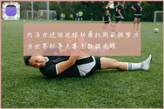 内马尔连场进球助桑托斯获胜努力为世界杯争光赛季数据亮眼