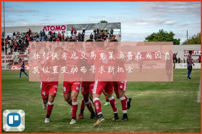 独行侠考虑交易克莱汤普森或因首发位置变动而寻求新机会