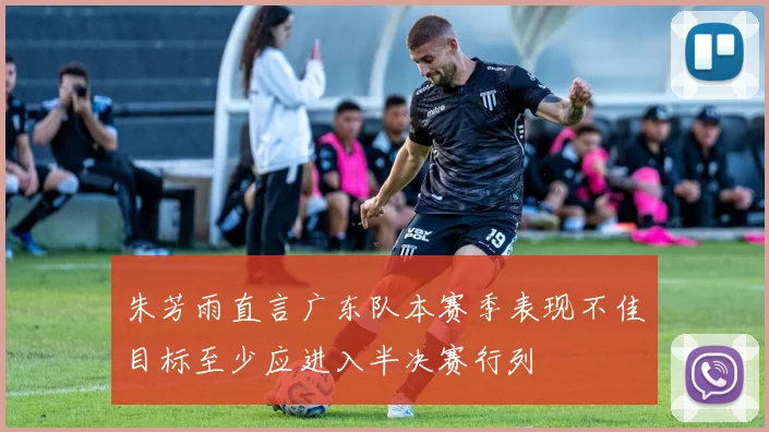 朱芳雨直言广东队本赛季表现不佳目标至少应进入半决赛行列